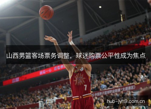 山西男篮客场票务调整，球迷购票公平性成为焦点