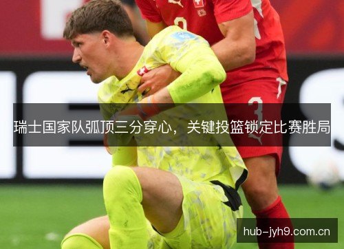 瑞士国家队弧顶三分穿心,关键投篮锁定比赛胜局 瑞士国家队弧顶三分穿心,关键投篮锁定比赛胜局