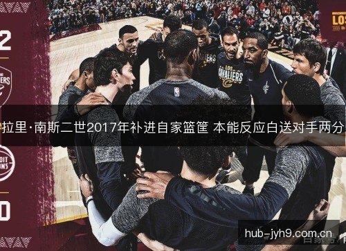 拉里·南斯二世2017年补进自家篮筐 本能反应白送对手两分
